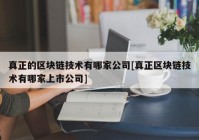 真正的区块链技术有哪家公司[真正区块链技术有哪家上市公司]