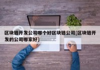 区块链开发公司哪个好区块链公司[区块链开发的公司哪家好]