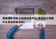 再保险区块链公司间交易平台[再保险公司是什么意思百度百科]