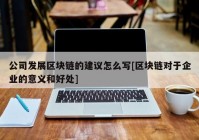 公司发展区块链的建议怎么写[区块链对于企业的意义和好处]