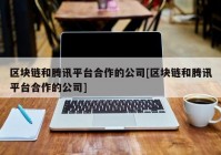 区块链和腾讯平台合作的公司[区块链和腾讯平台合作的公司]