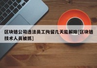 区块链公司违法员工拘留几天能解除[区块链技术人员被抓]