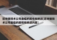 区块链技术公司面临的困境和挑战[区块链技术公司面临的困境和挑战问题]