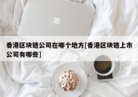 香港区块链公司在哪个地方[香港区块链上市公司有哪些]