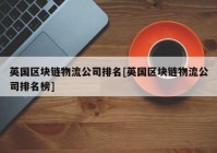 英国区块链物流公司排名[英国区块链物流公司排名榜]