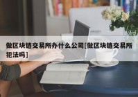 做区块链交易所办什么公司[做区块链交易所犯法吗]