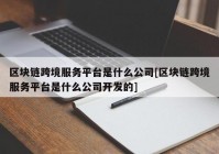 区块链跨境服务平台是什么公司[区块链跨境服务平台是什么公司开发的]