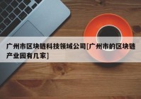 广州市区块链科技领域公司[广州市的区块链产业园有几家]