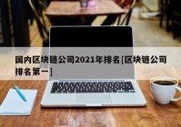 国内区块链公司2021年排名[区块链公司排名第一]