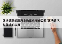 区块链新能源汽车股票有哪些公司[区块链汽车领域的应用]