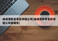 或成港股首家区块链公司[或成港股首家区块链公司是哪家]