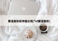 聚龙股份区块链公司[*st聚龙股份]