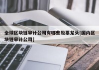 全球区块链审计公司有哪些股票龙头[国内区块链审计公司]