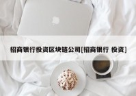 招商银行投资区块链公司[招商银行 投资]