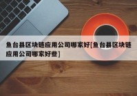 鱼台县区块链应用公司哪家好[鱼台县区块链应用公司哪家好些]