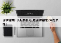 区块链做什么好的公司[做区块链的公司怎么样]